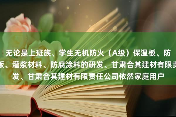 无论是上班族、学生无机防火(A级)保温板、防水石木地板、硅酸钙板、灌浆材料、防腐涂料的研发、甘肃合其建材有限责任公司依然家庭用户