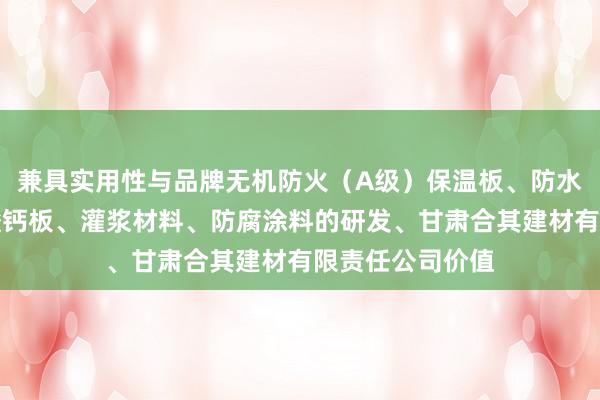 兼具实用性与品牌无机防火（A级）保温板、防水石木地板、硅酸钙板、灌浆材料、防腐涂料的研发、甘肃合其建材有限责任公司价值